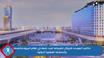 «تأكيد الجودة» كابيتال للضيافة تجدد شهادتي نظام البيئة والصحة والسلامة المهنية الدولية